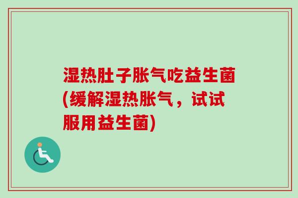 湿热肚子吃益生菌(缓解湿热，试试服用益生菌)