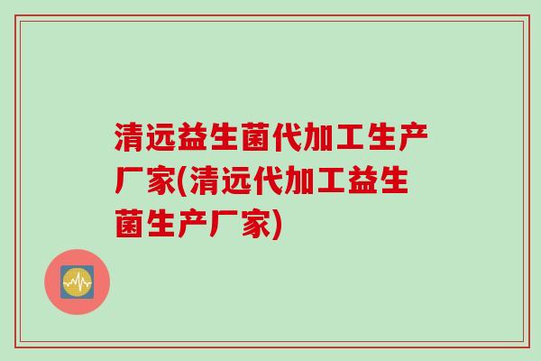 清远益生菌代加工生产厂家(清远代加工益生菌生产厂家)