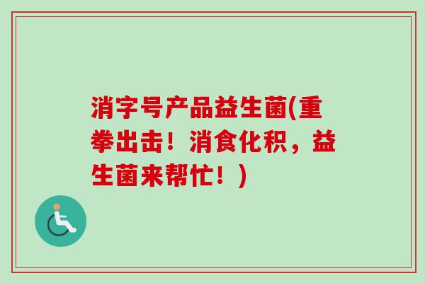消字号产品益生菌(重拳出击！消食化积，益生菌来帮忙！)