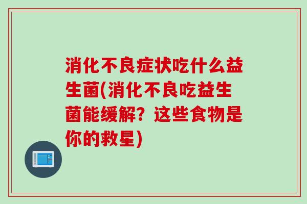 症状吃什么益生菌(吃益生菌能缓解?这些食物是你的救星) 症状吃什么益生菌(吃益生菌能缓解?这些食物是你的救星)