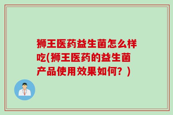 狮王医药益生菌怎么样吃(狮王医药的益生菌产品使用效果如何？)