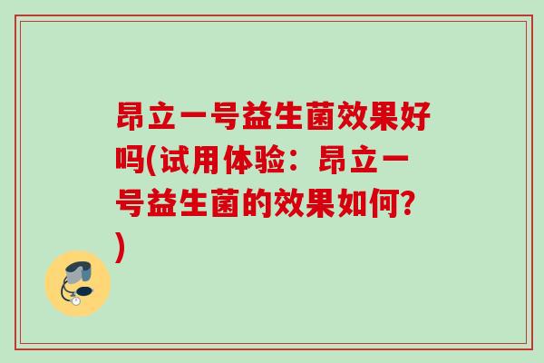 昂立一号益生菌效果好吗(试用体验：昂立一号益生菌的效果如何？)