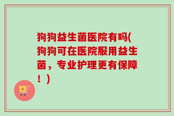 狗狗益生菌医院有吗(狗狗可在医院服用益生菌，专业护理更有保障！)