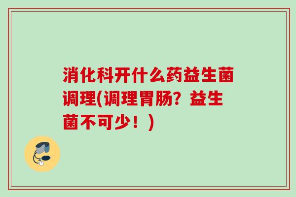 消化科开什么药益生菌调理(调理？益生菌不可少！)