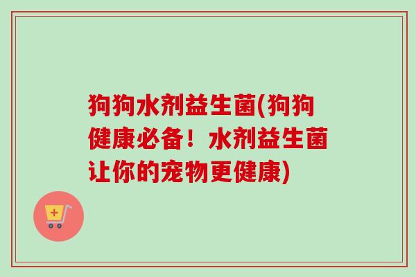 狗狗水剂益生菌(狗狗健康必备!水剂益生菌让你的宠物更健康) 狗狗水剂益生菌(狗狗健康必备!水剂益生菌让你的宠物更健康)