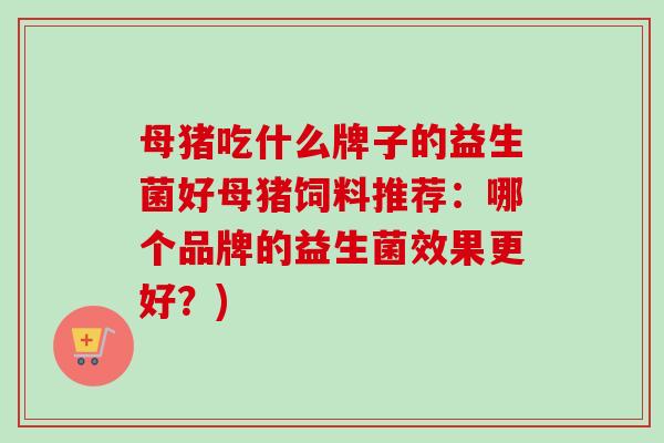 母猪吃什么牌子的益生菌好母猪饲料推荐：哪个品牌的益生菌效果更好？)