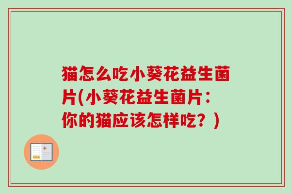 猫怎么吃小葵花益生菌片(小葵花益生菌片:你的猫应该怎样吃?) 猫怎么吃小葵花益生菌片(小葵花益生菌片:你的猫应该怎样吃?)