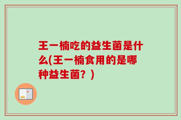 王一楠吃的益生菌是什么(王一楠食用的是哪种益生菌?) 王一楠吃的益生菌是什么(王一楠食用的是哪种益生菌?)