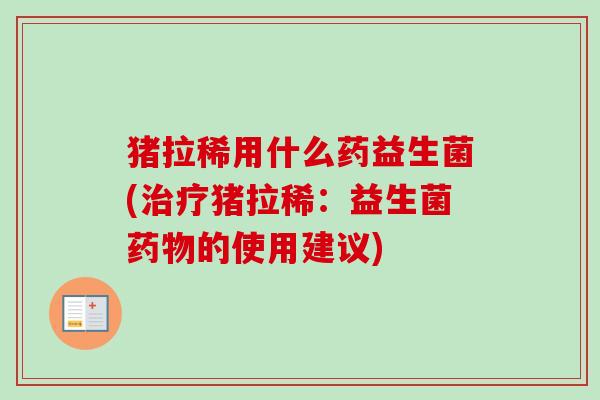 猪拉稀用什么药益生菌(猪拉稀：益生菌的使用建议)