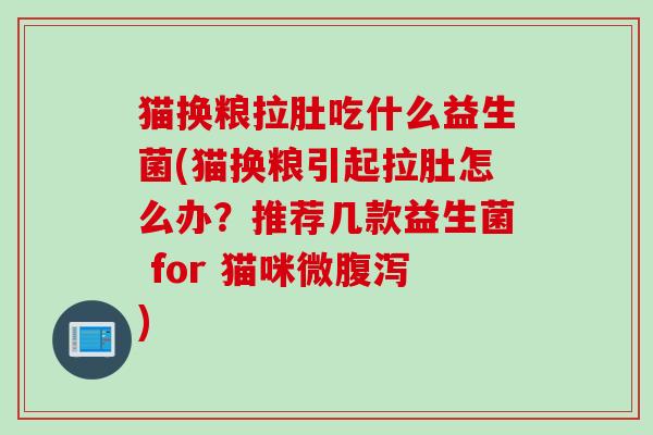 猫换粮拉肚吃什么益生菌(猫换粮引起拉肚怎么办?推荐几款益生菌 for 猫咪微) 猫换粮拉肚吃什么益生菌(猫换粮引起拉肚怎么办?推荐几款益生菌 for 猫咪微)