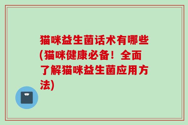 猫咪益生菌话术有哪些(猫咪健康必备！全面了解猫咪益生菌应用方法)