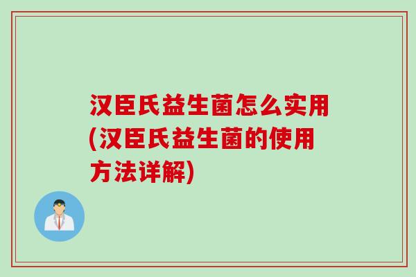 汉臣氏益生菌怎么实用(汉臣氏益生菌的使用方法详解) 汉臣氏益生菌怎么实用(汉臣氏益生菌的使用方法详解)