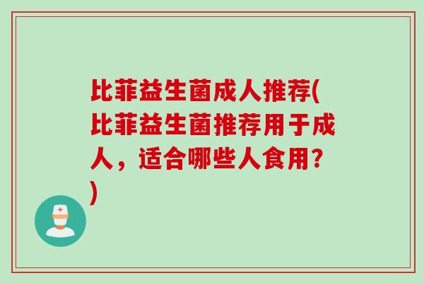 比菲益生菌成人推荐(比菲益生菌推荐用于成人,适合哪些人食用?) 比菲益生菌成人推荐(比菲益生菌推荐用于成人,适合哪些人食用?)