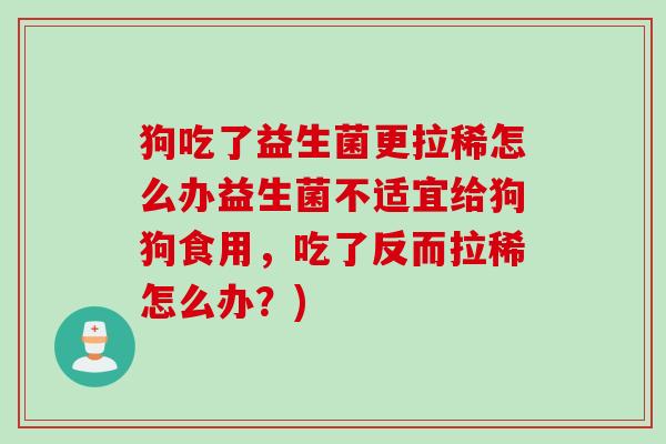 狗吃了益生菌更拉稀怎么办益生菌不适宜给狗狗食用，吃了反而拉稀怎么办？)