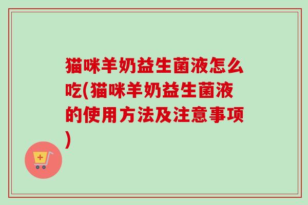 猫咪羊奶益生菌液怎么吃(猫咪羊奶益生菌液的使用方法及注意事项) 猫咪羊奶益生菌液怎么吃(猫咪羊奶益生菌液的使用方法及注意事项)