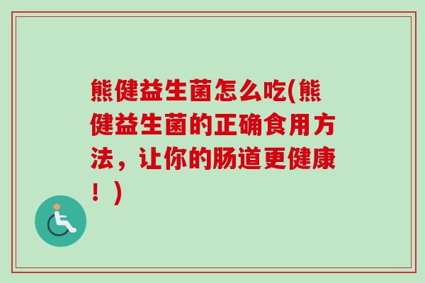 熊健益生菌怎么吃(熊健益生菌的正确食用方法，让你的肠道更健康！)
