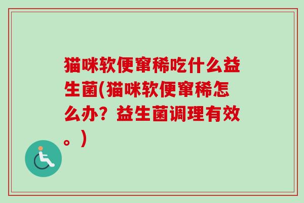 猫咪软便窜稀吃什么益生菌(猫咪软便窜稀怎么办？益生菌调理有效。)