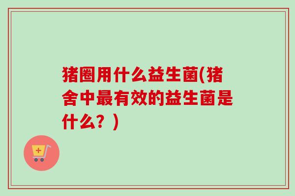 猪圈用什么益生菌(猪舍中有效的益生菌是什么？)