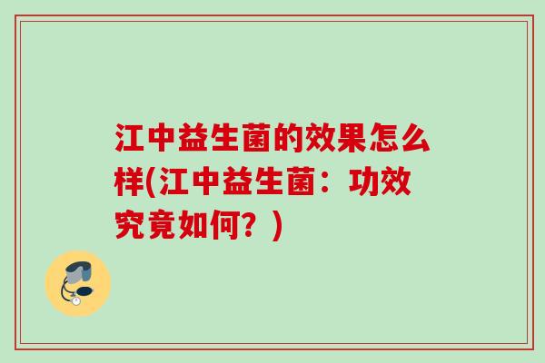 江中益生菌的效果怎么样(江中益生菌：功效究竟如何？)