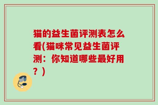 猫的益生菌评测表怎么看(猫咪常见益生菌评测：你知道哪些好用？)