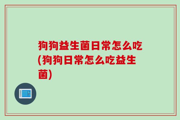 狗狗益生菌日常怎么吃(狗狗日常怎么吃益生菌)