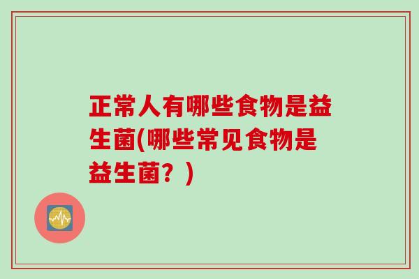 正常人有哪些食物是益生菌(哪些常见食物是益生菌?) 正常人有哪些食物是益生菌(哪些常见食物是益生菌?)