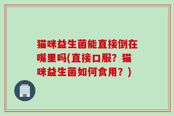 猫咪益生菌能直接倒在嘴里吗(直接口服？猫咪益生菌如何食用？)