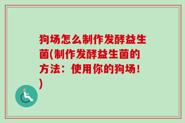 狗场怎么制作发酵益生菌(制作发酵益生菌的方法:使用你的狗场!) 狗场怎么制作发酵益生菌(制作发酵益生菌的方法:使用你的狗场!)