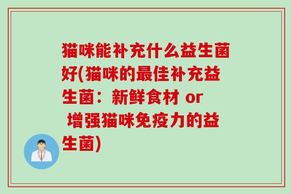 猫咪能补充什么益生菌好(猫咪的佳补充益生菌：新鲜食材 or 增强猫咪力的益生菌)