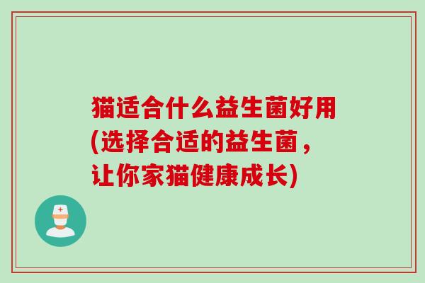 猫适合什么益生菌好用(选择合适的益生菌，让你家猫健康成长)