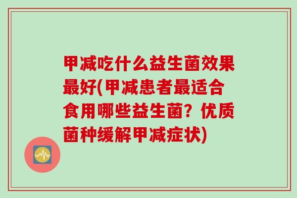 甲减吃什么益生菌效果好(甲减患者适合食用哪些益生菌?优质菌种缓解甲减症状) 甲减吃什么益生菌效果好(甲减患者适合食用哪些益生菌?优质菌种缓解甲减症状)