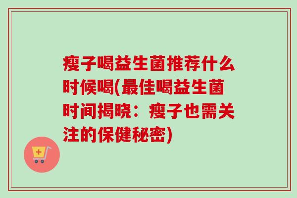 瘦子喝益生菌推荐什么时候喝(佳喝益生菌时间揭晓:瘦子也需关注的保健秘密) 瘦子喝益生菌推荐什么时候喝(佳喝益生菌时间揭晓:瘦子也需关注的保健秘密)