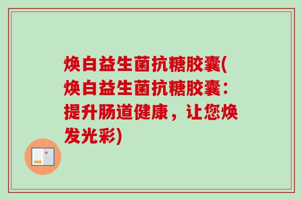 焕白益生菌抗糖胶囊(焕白益生菌抗糖胶囊:提升肠道健康,让您焕发光彩) 焕白益生菌抗糖胶囊(焕白益生菌抗糖胶囊:提升肠道健康,让您焕发光彩)