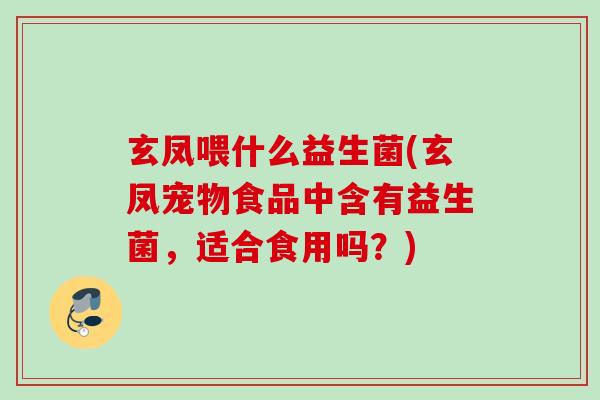 玄凤喂什么益生菌(玄凤宠物食品中含有益生菌，适合食用吗？)