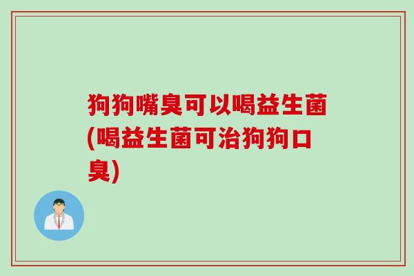 狗狗嘴臭可以喝益生菌(喝益生菌可狗狗)