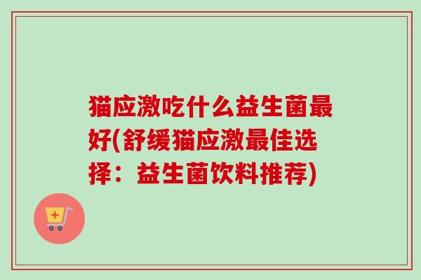 猫应激吃什么益生菌好(舒缓猫应激佳选择：益生菌饮料推荐)