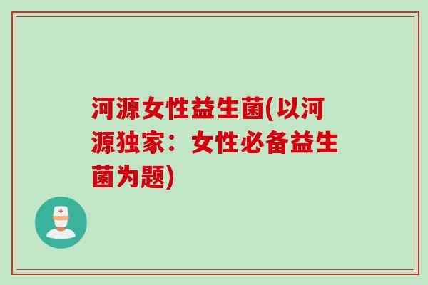 河源女性益生菌(以河源独家:女性必备益生菌为题) 河源女性益生菌(以河源独家:女性必备益生菌为题)
