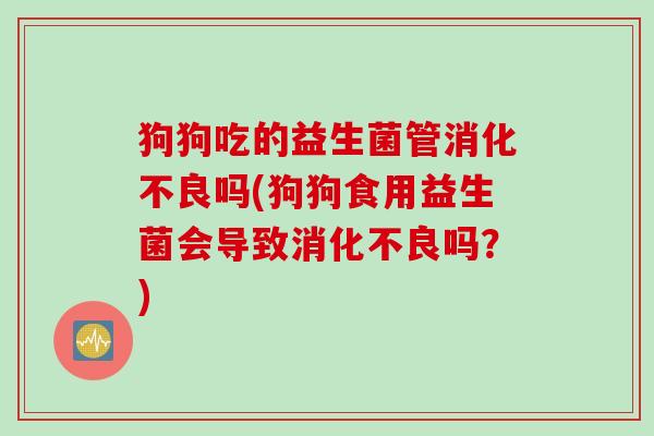 狗狗吃的益生菌管吗(狗狗食用益生菌会导致吗?) 狗狗吃的益生菌管吗(狗狗食用益生菌会导致吗?)