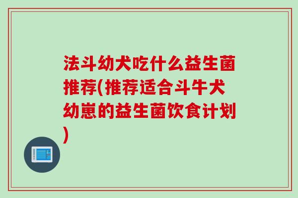 法斗幼犬吃什么益生菌推荐(推荐适合斗牛犬幼崽的益生菌饮食计划)