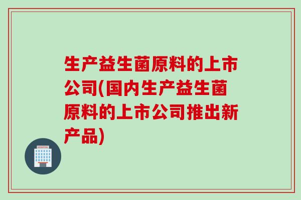 生产益生菌原料的上市公司(国内生产益生菌原料的上市公司推出新产品) 生产益生菌原料的上市公司(国内生产益生菌原料的上市公司推出新产品)