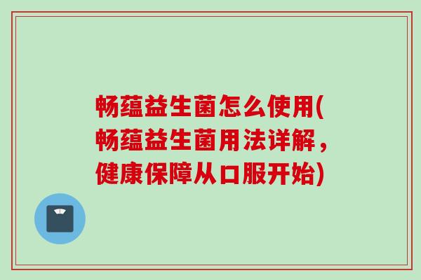 畅蕴益生菌怎么使用(畅蕴益生菌用法详解,健康保障从口服开始) 畅蕴益生菌怎么使用(畅蕴益生菌用法详解,健康保障从口服开始)