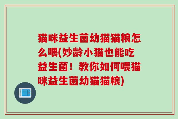 猫咪益生菌幼猫猫粮怎么喂(妙龄小猫也能吃益生菌！教你如何喂猫咪益生菌幼猫猫粮)