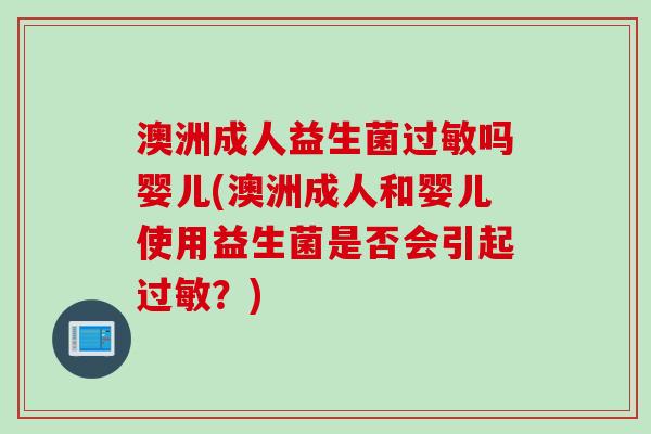 澳洲成人益生菌吗婴儿(澳洲成人和婴儿使用益生菌是否会引起？)
