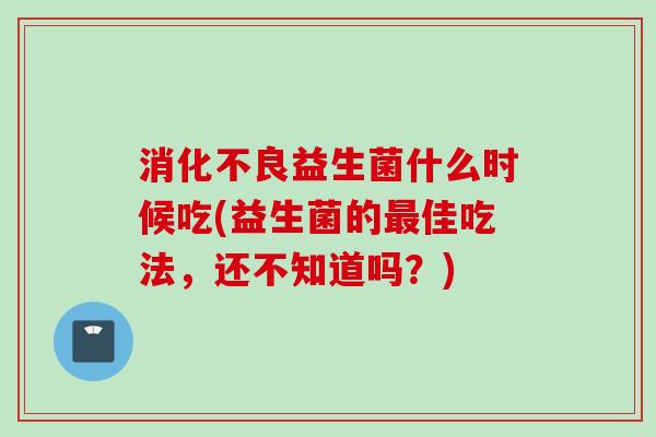 益生菌什么时候吃(益生菌的佳吃法，还不知道吗？)