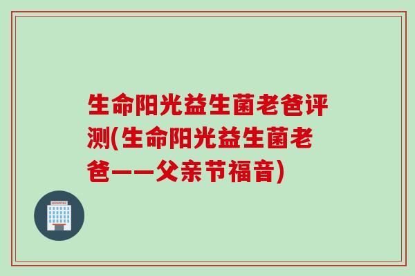 生命阳光益生菌老爸评测(生命阳光益生菌老爸——父亲节福音) 生命阳光益生菌老爸评测(生命阳光益生菌老爸——父亲节福音)