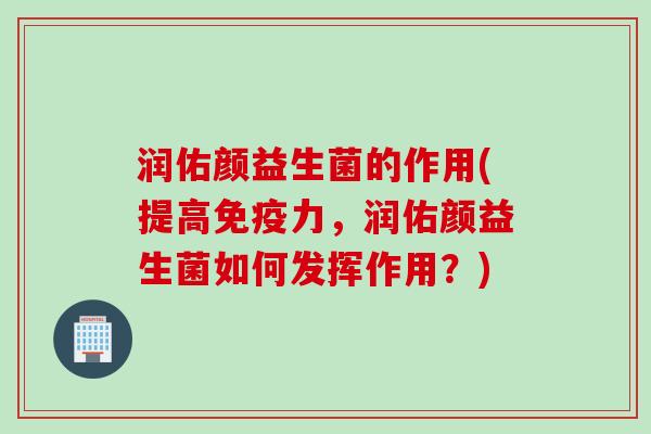 润佑颜益生菌的作用(提高力，润佑颜益生菌如何发挥作用？)