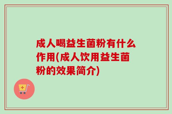 成人喝益生菌粉有什么作用(成人饮用益生菌粉的效果简介)