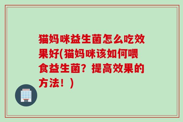 猫妈咪益生菌怎么吃效果好(猫妈咪该如何喂食益生菌？提高效果的方法！)