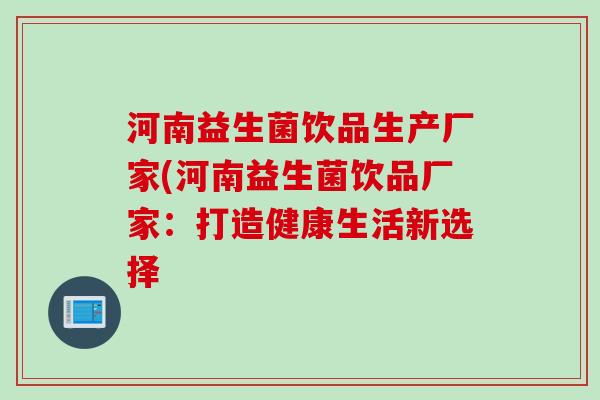 河南益生菌饮品生产厂家(河南益生菌饮品厂家:打造健康生活新选择 河南益生菌饮品生产厂家(河南益生菌饮品厂家:打造健康生活新选择