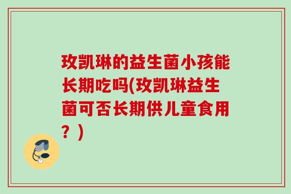 玫凯琳的益生菌小孩能长期吃吗(玫凯琳益生菌可否长期供儿童食用?) 玫凯琳的益生菌小孩能长期吃吗(玫凯琳益生菌可否长期供儿童食用?)